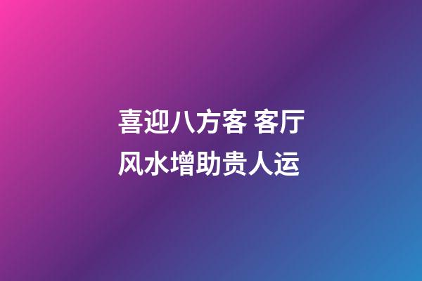 喜迎八方客 客厅风水增助贵人运